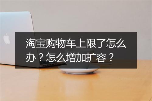 淘宝购物车上限了怎么办？怎么增加扩容？