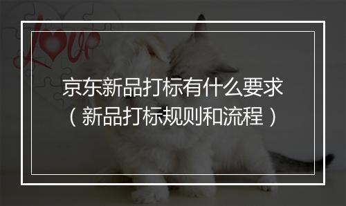 京东新品打标有什么要求（新品打标规则和流程）