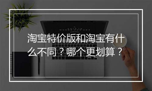 淘宝特价版和淘宝有什么不同？哪个更划算？