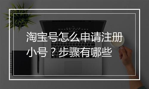 淘宝号怎么申请注册小号？步骤有哪些