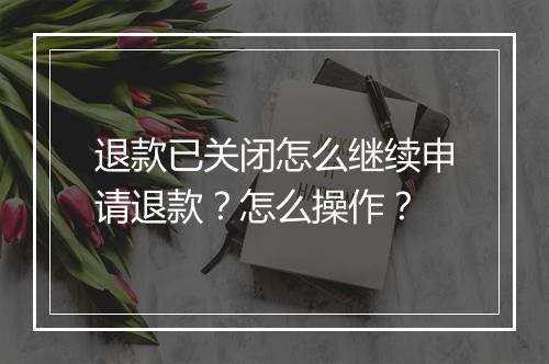退款已关闭怎么继续申请退款？怎么操作？