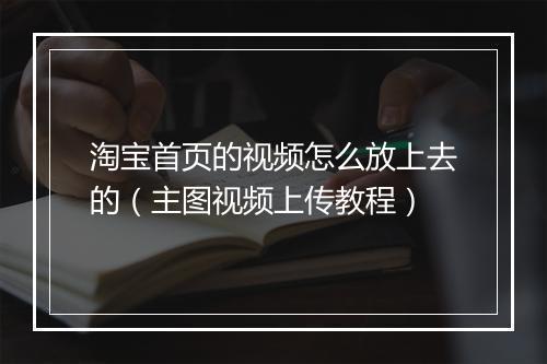 淘宝首页的视频怎么放上去的（主图视频上传教程）