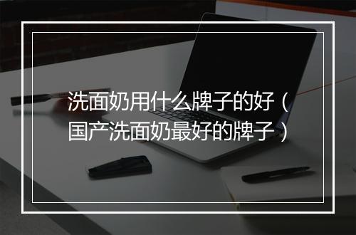 洗面奶用什么牌子的好（国产洗面奶最好的牌子）