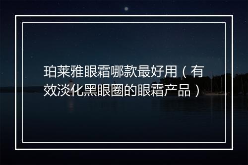 珀莱雅眼霜哪款最好用（有效淡化黑眼圈的眼霜产品）