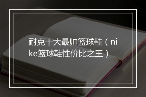 耐克十大最帅篮球鞋（nike篮球鞋性价比之王）