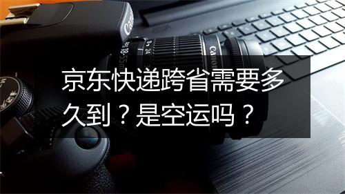 京东快递跨省需要多久到？是空运吗？