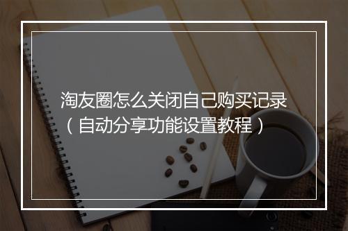 淘友圈怎么关闭自己购买记录（自动分享功能设置教程）