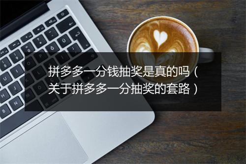 拼多多一分钱抽奖是真的吗（关于拼多多一分抽奖的套路）