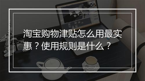 淘宝购物津贴怎么用最实惠？使用规则是什么？