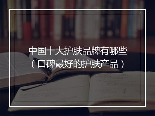 中国十大护肤品牌有哪些（口碑最好的护肤产品）