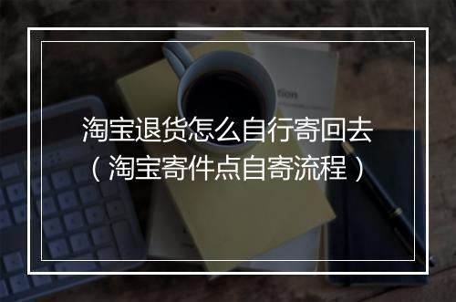 淘宝退货怎么自行寄回去（淘宝寄件点自寄流程）
