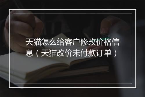 天猫怎么给客户修改价格信息（天猫改价未付款订单）