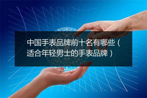 中国手表品牌前十名有哪些（适合年轻男士的手表品牌）