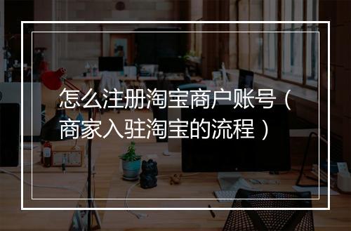 怎么注册淘宝商户账号（商家入驻淘宝的流程）