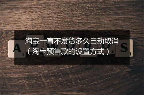淘宝一直不发货多久自动取消（淘宝预售款的设置方式）