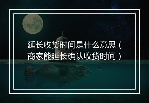 延长收货时间是什么意思（商家能延长确认收货时间）