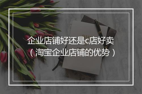 企业店铺好还是c店好卖（淘宝企业店铺的优势）