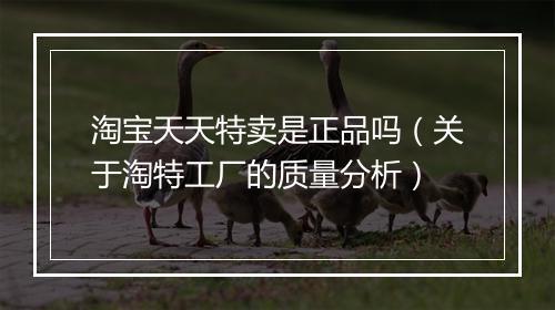 淘宝天天特卖是正品吗（关于淘特工厂的质量分析）