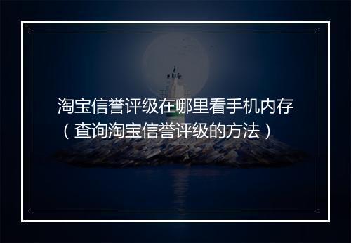 淘宝信誉评级在哪里看手机内存（查询淘宝信誉评级的方法）