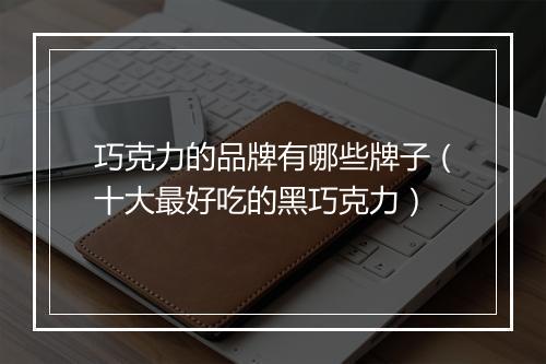 巧克力的品牌有哪些牌子（十大最好吃的黑巧克力）