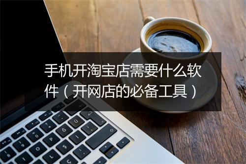 手机开淘宝店需要什么软件（开网店的必备工具）