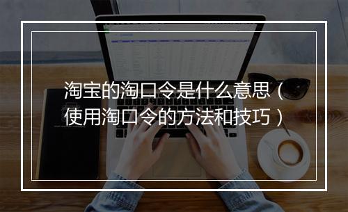 淘宝的淘口令是什么意思（使用淘口令的方法和技巧）