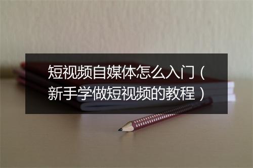 短视频自媒体怎么入门（新手学做短视频的教程）