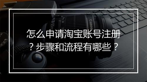 怎么申请淘宝账号注册？步骤和流程有哪些？
