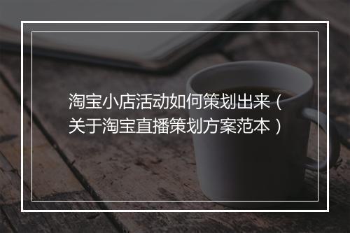 淘宝小店活动如何策划出来（关于淘宝直播策划方案范本）