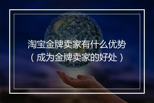 淘宝金牌卖家有什么优势（成为金牌卖家的好处）