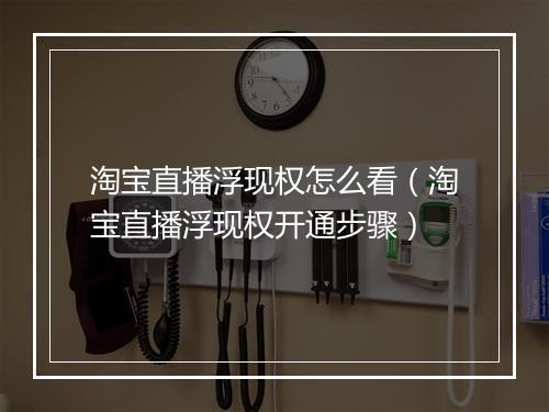 淘宝直播浮现权怎么看（淘宝直播浮现权开通步骤）