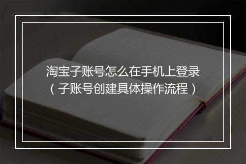 淘宝子账号怎么在手机上登录（子账号创建具体操作流程）