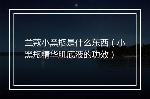 兰蔻小黑瓶是什么东西（小黑瓶精华肌底液的功效）