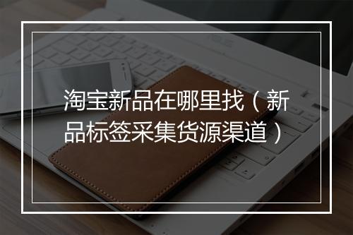 淘宝新品在哪里找（新品标签采集货源渠道）
