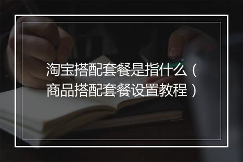 淘宝搭配套餐是指什么（商品搭配套餐设置教程）