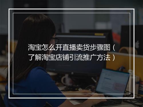 淘宝怎么开直播卖货步骤图（了解淘宝店铺引流推广方法）