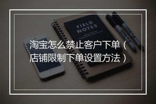 淘宝怎么禁止客户下单（店铺限制下单设置方法）