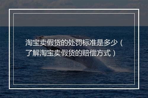 淘宝卖假货的处罚标准是多少（了解淘宝卖假货的赔偿方式）