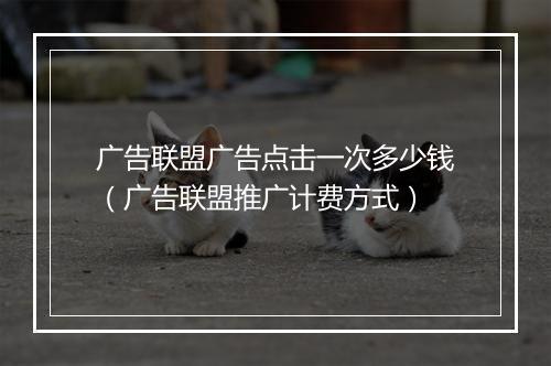 广告联盟广告点击一次多少钱（广告联盟推广计费方式）