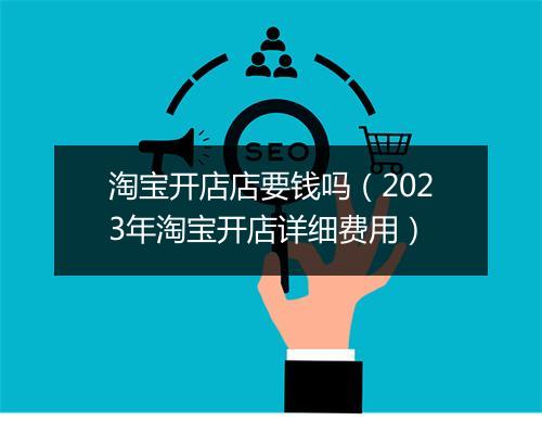 淘宝开店店要钱吗（2023年淘宝开店详细费用）