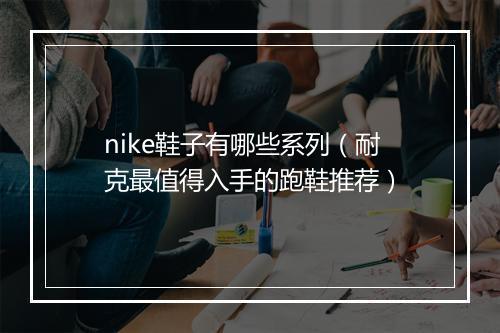 nike鞋子有哪些系列（耐克最值得入手的跑鞋推荐）