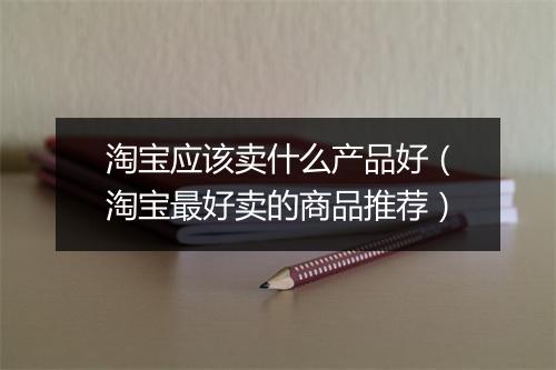 淘宝应该卖什么产品好（淘宝最好卖的商品推荐）