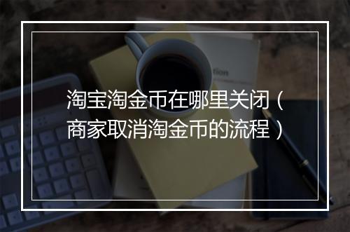 淘宝淘金币在哪里关闭（商家取消淘金币的流程）