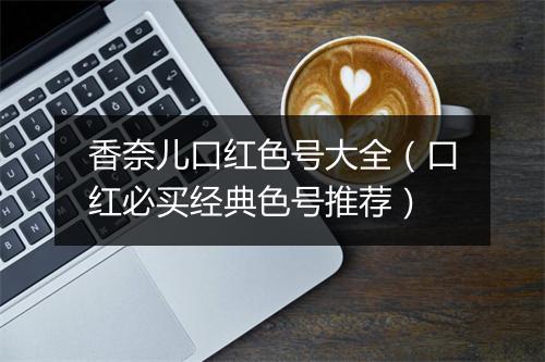 香奈儿口红色号大全（口红必买经典色号推荐）