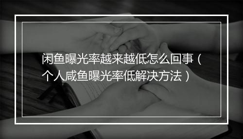 闲鱼曝光率越来越低怎么回事（个人咸鱼曝光率低解决方法）