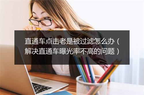 直通车点击老是被过滤怎么办（解决直通车曝光率不高的问题）