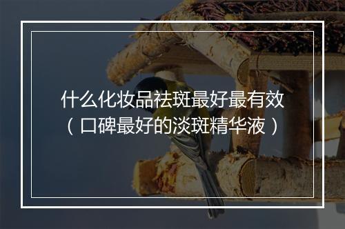 什么化妆品祛斑最好最有效（口碑最好的淡斑精华液）