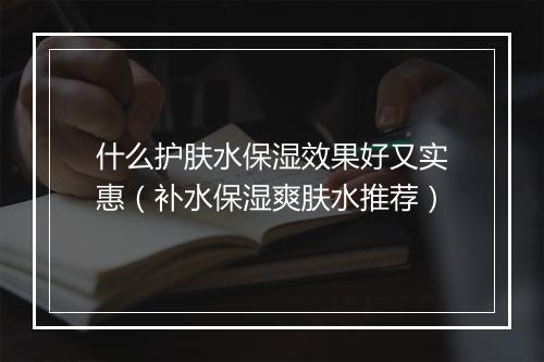 什么护肤水保湿效果好又实惠（补水保湿爽肤水推荐）