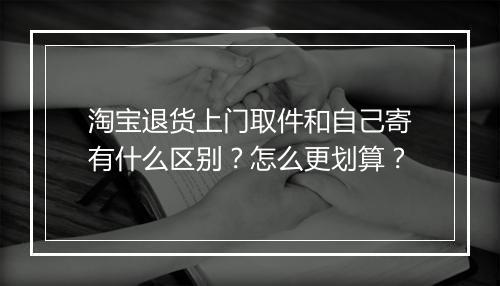 淘宝退货上门取件和自己寄有什么区别？怎么更划算？
