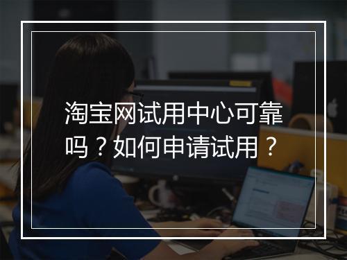 淘宝网试用中心可靠吗？如何申请试用？
